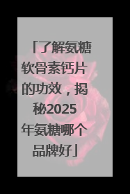 了解氨糖软骨素钙片的功效，揭秘2025年氨糖哪个品牌好