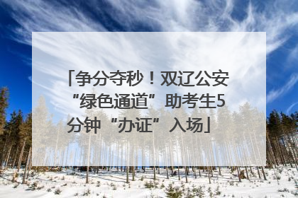 争分夺秒！双辽公安“绿色通道”助考生5分钟“办证”入场