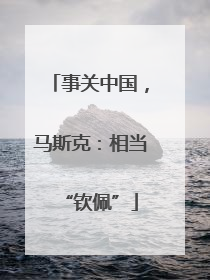 事关中国，马斯克：相当“钦佩”