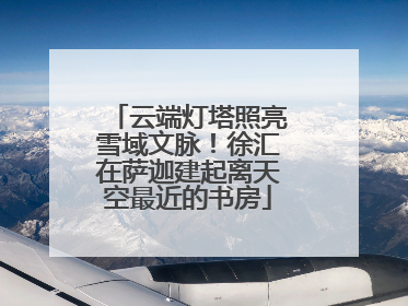 云端灯塔照亮雪域文脉！徐汇在萨迦建起离天空最近的书房