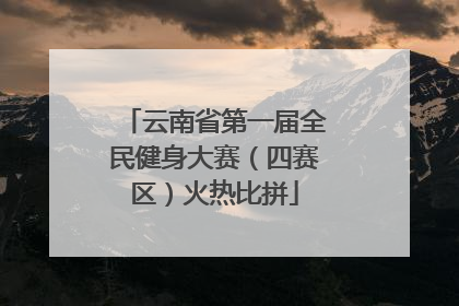 云南省第一届全民健身大赛（四赛区）火热比拼