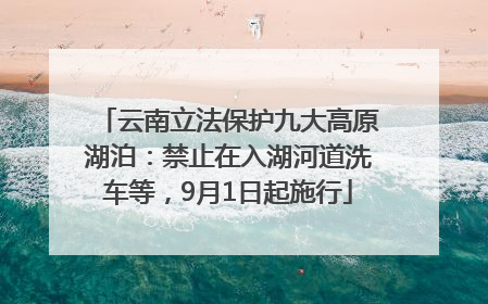 云南立法保护九大高原湖泊：禁止在入湖河道洗车等，9月1日起施行