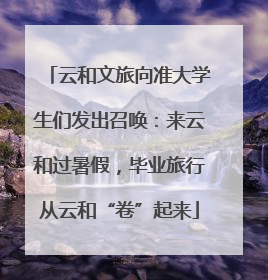 云和文旅向准大学生们发出召唤：来云和过暑假，毕业旅行从云和“卷”起来