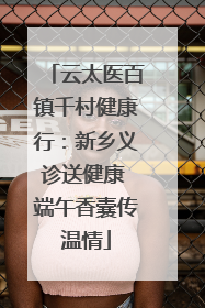 云太医百镇千村健康行：新乡义诊送健康 端午香囊传温情