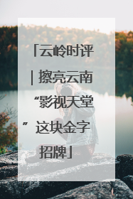 云岭时评｜擦亮云南“影视天堂”这块金字招牌