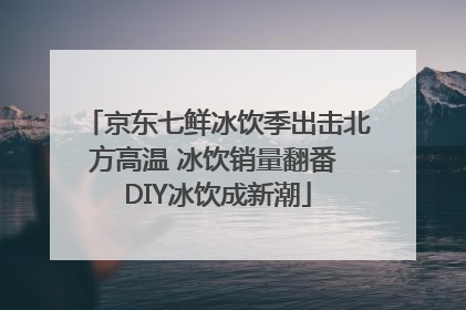 京东七鲜冰饮季出击北方高温 冰饮销量翻番 DIY冰饮成新潮