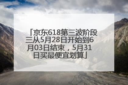 京东618第三波阶段三从5月28日开始到6月03日结束，5月31日买最便宜划算
