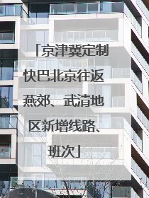 京津冀定制快巴北京往返燕郊、武清地区新增线路、班次