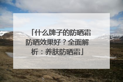 什么牌子的防晒霜防晒效果好？全面解析：养肤防晒霜