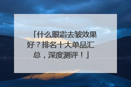 什么眼霜去皱效果好？排名十大单品汇总，深度测评！