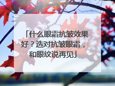 什么眼霜抗皱效果好？选对抗皱眼霜，和眼纹说再见
