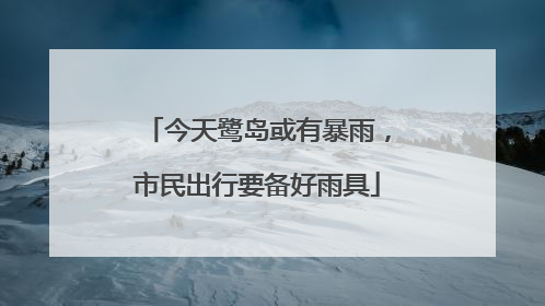 今天鹭岛或有暴雨，市民出行要备好雨具