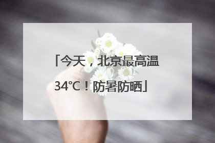 今天，北京最高温34℃！防暑防晒