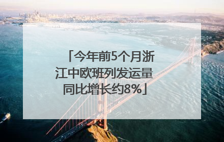 今年前5个月浙江中欧班列发运量同比增长约8%