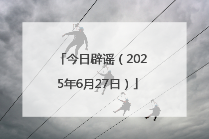 今日辟谣（2025年6月27日）