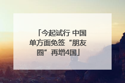 今起试行 中国单方面免签“朋友圈”再增4国