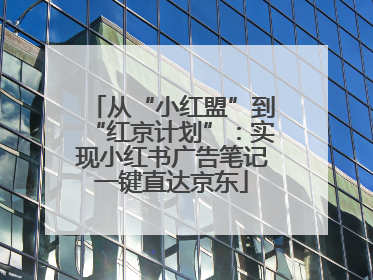 从“小红盟”到“红京计划”：实现小红书广告笔记一键直达京东