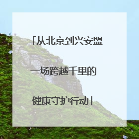 从北京到兴安盟 一场跨越千里的健康守护行动