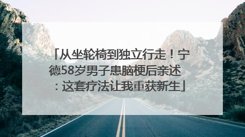 从坐轮椅到独立行走！宁德58岁男子患脑梗后亲述：这套疗法让我重获新生