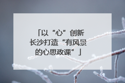 以“心”创新 长沙打造“有风景的心思政课”