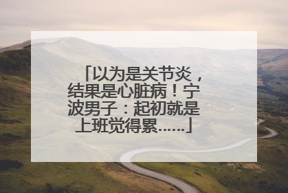 以为是关节炎，结果是心脏病！宁波男子：起初就是上班觉得累……