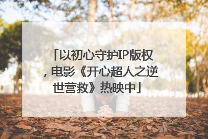 以初心守护IP版权，电影《开心超人之逆世营救》热映中