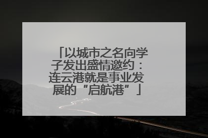 以城市之名向学子发出盛情邀约：连云港就是事业发展的“启航港”