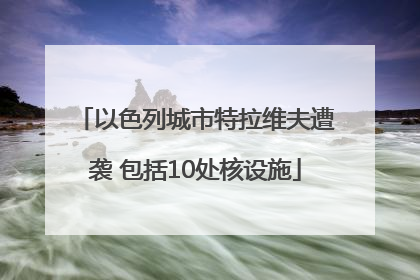 以色列城市特拉维夫遭袭 包括10处核设施