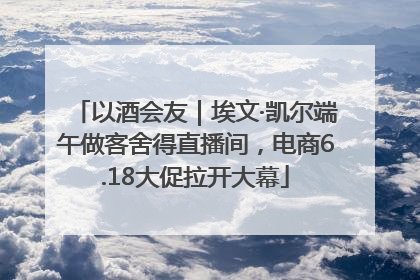 以酒会友｜埃文·凯尔端午做客舍得直播间，电商6.18大促拉开大幕