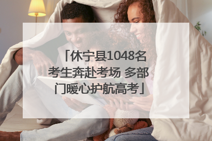 休宁县1048名考生奔赴考场 多部门暖心护航高考