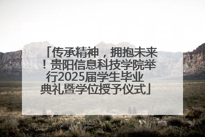 传承精神，拥抱未来！贵阳信息科技学院举行2025届学生毕业典礼暨学位授予仪式
