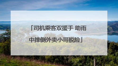 司机乘客双援手 助雨中摔倒外卖小哥脱险