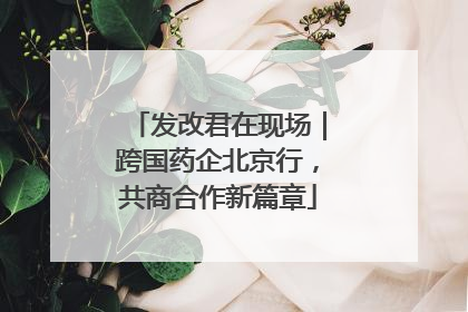 发改君在现场｜跨国药企北京行，共商合作新篇章