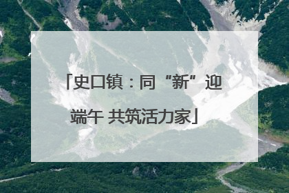 史口镇：同“新”迎端午 共筑活力家