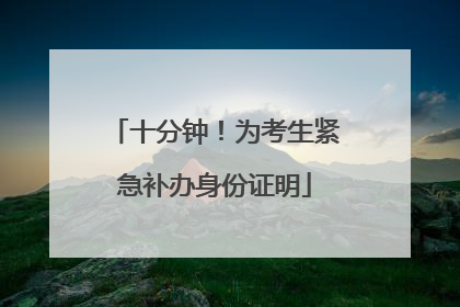 十分钟！为考生紧急补办身份证明