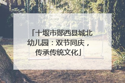 十堰市郧西县城北幼儿园：双节同庆，传承传统文化