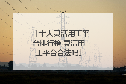 十大灵活用工平台排行榜 灵活用工平台合法吗