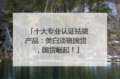 十大专业认证祛斑产品：美白淡斑国货，国货崛起！