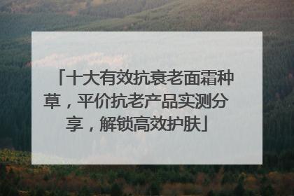 十大有效抗衰老面霜种草，平价抗老产品实测分享，解锁高效护肤