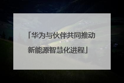 华为与伙伴共同推动新能源智慧化进程