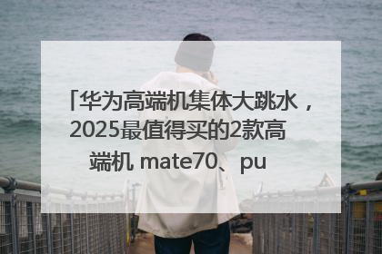华为高端机集体大跳水，2025最值得买的2款高端机 mate70、pura70如何选？