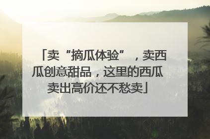 卖“摘瓜体验”，卖西瓜创意甜品，这里的西瓜卖出高价还不愁卖