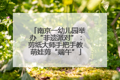 南京一幼儿园举办“非遗派对”：剪纸大师手把手教萌娃剪“端午”