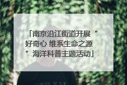 南京沿江街道开展“好奇心 维系生命之源”海洋科普主题活动