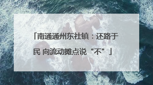 南通通州东社镇：还路于民 向流动摊点说“不”