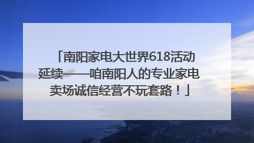 南阳家电大世界618活动延续——咱南阳人的专业家电卖场诚信经营不玩套路！