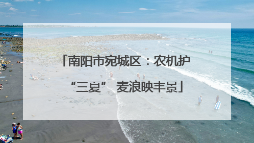 南阳市宛城区：农机护“三夏” 麦浪映丰景