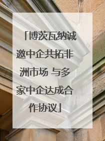 博茨瓦纳诚邀中企共拓非洲市场 与多家中企达成合作协议