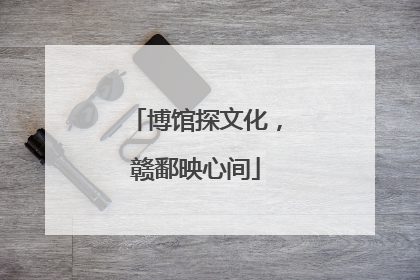 博馆探文化，赣鄱映心间