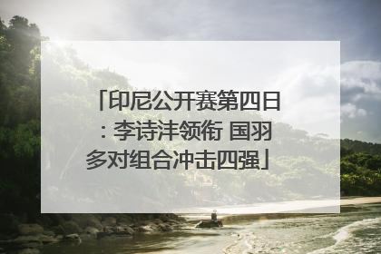 印尼公开赛第四日：李诗沣领衔 国羽多对组合冲击四强